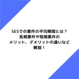 SESでの案件の平均期間とは？長期案件や短期案件のメリット、デメリットの違いなど解説！